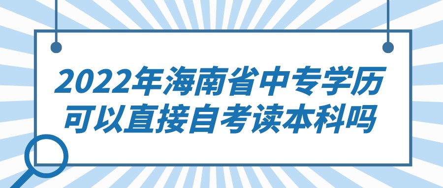 2022年海南省中专学历可以直接自考读本科吗 2022年海南省中专学历可以直接自考读本科吗