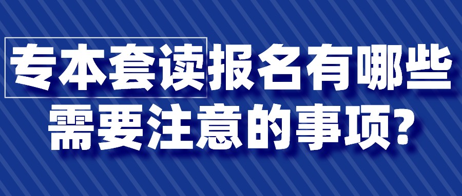 专本套读报名有哪些需要注意的事项?