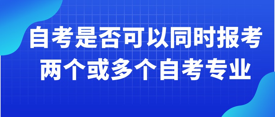 自考是否可以同时报考两个或多个自考专业? 自考是否可以同时报考两个或多个自考专业?