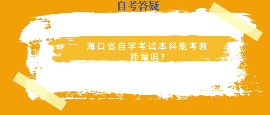 海口省自学考试本科能考教师编吗? 海口省自学考试本科能考教师编吗?