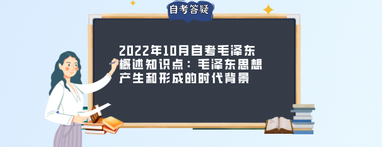 2022年10月自考毛泽东概述知识点：毛泽东思想产生和形成的时代背景