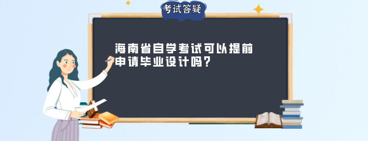 海南省自学考试可以提前申请毕业设计吗? 海南省自学考试可以提前申请毕业设计吗?