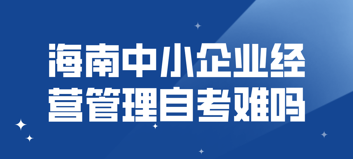 海南中小企业经营管理自考难吗 海南中小企业经营管理自考难吗