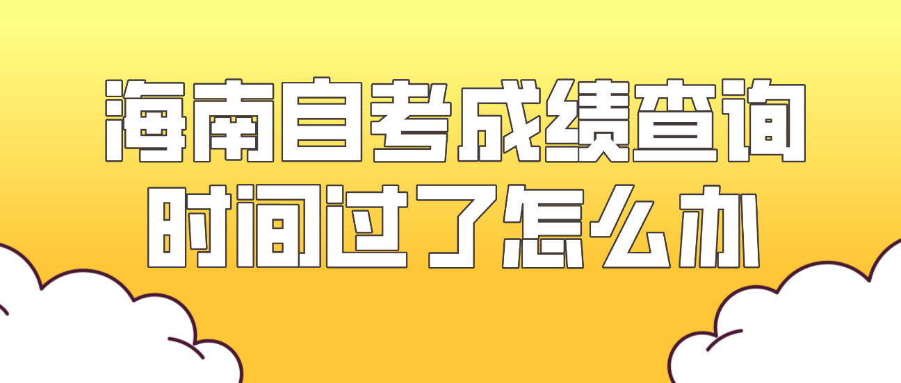 海南自考成绩查询时间过了怎么办