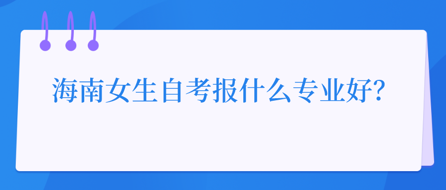 海南女生自考报什么专业好? 海南女生自考报什么专业好?