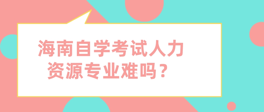 海南自学考试人力资源专业难吗? 海南自学考试人力资源专业难吗?