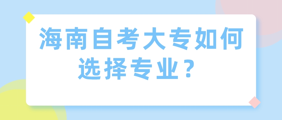 海南自考大专如何选择专业? 海南自考大专如何选择专业?