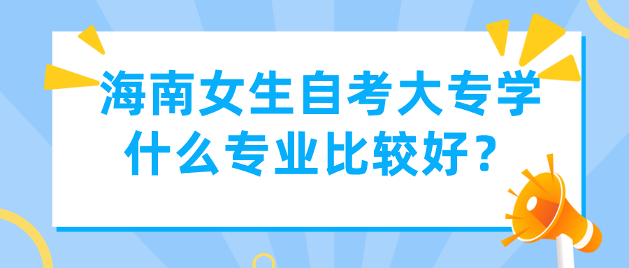 海南女生自考大专学什么专业比较好? 海南女生自考大专学什么专业比较好?