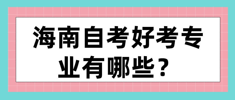 海南自考好考专业有哪些? 海南自考好考专业有哪些?
