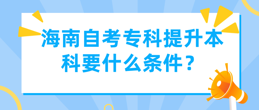 海南自考专科提升本科要什么条件？