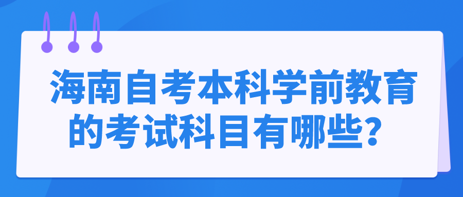 海南自考本科学前教育的考试科目有哪些? 海南自考本科学前教育的考试科目有哪些?