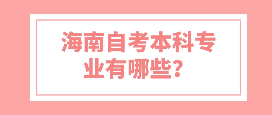 海南自考本科专业有哪些? 海南自考本科专业有哪些?