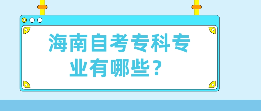 海南自考专科专业有哪些? 海南自考专科专业有哪些?