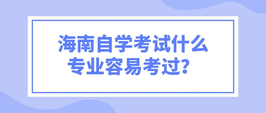 海南自学考试什么专业容易考过？
