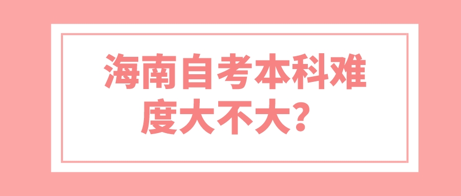 海南自考本科难度大不大? 海南自考本科难度大不大?