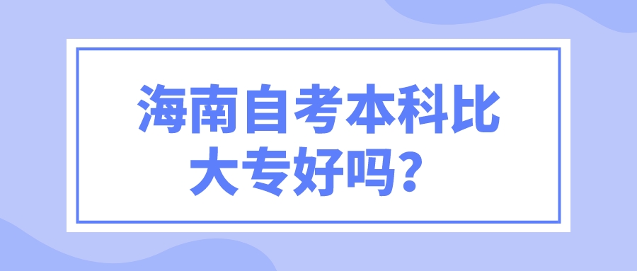 海南自考本科比大专好吗？