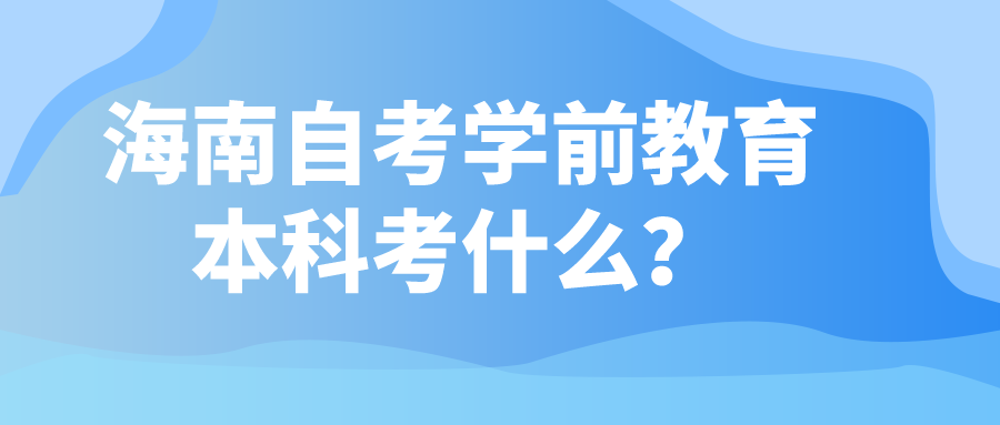 海南自考学前教育本科考什么？