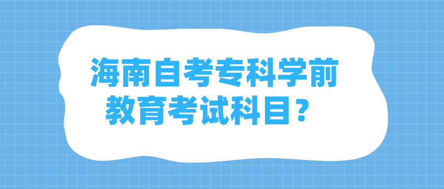 海南自考专科学前教育考试科目? 海南自考专科学前教育考试科目?