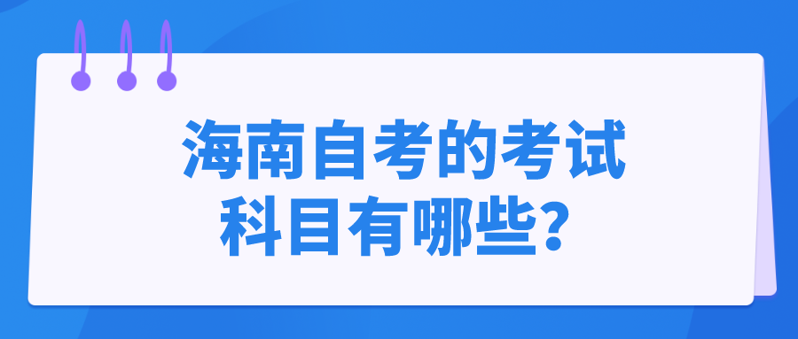 海南自考的考试科目有哪些? 海南自考的考试科目有哪些?