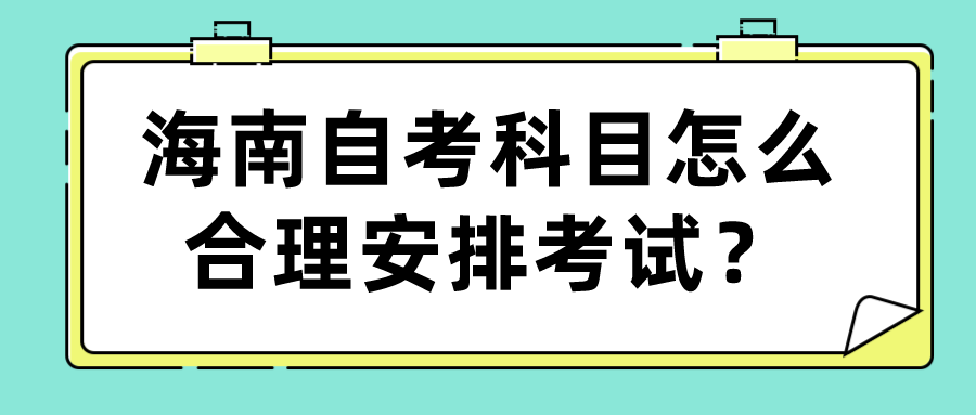 海南自考科目怎么合理安排考试? 海南自考科目怎么合理安排考试?