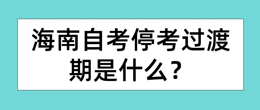 海南自考停考过渡期是什么? 海南自考停考过渡期是什么?