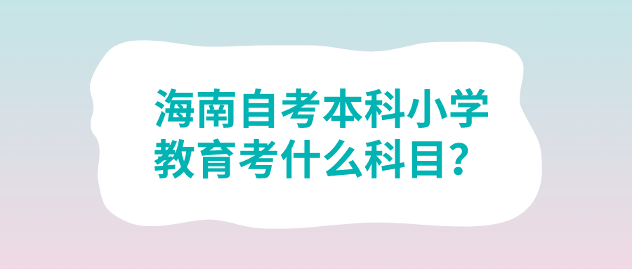 海南自考本科小学教育考什么科目? 海南自考本科小学教育考什么科目?