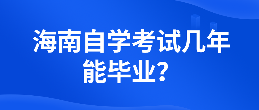 海南自学考试几年能毕业? 海南自学考试几年能毕业?
