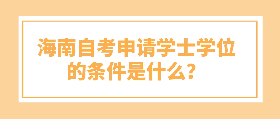 海南自考申请学士学位的条件是什么? 海南自考申请学士学位的条件是什么?