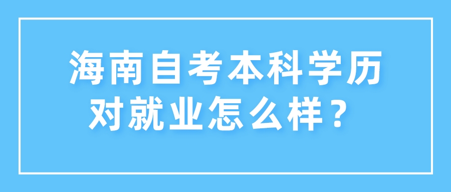 海南自考本科学历对就业怎么样? 海南自考本科学历对就业怎么样?