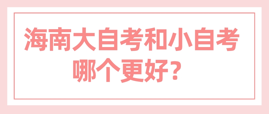 海南大自考和小自考哪个更好? 海南大自考和小自考哪个更好?