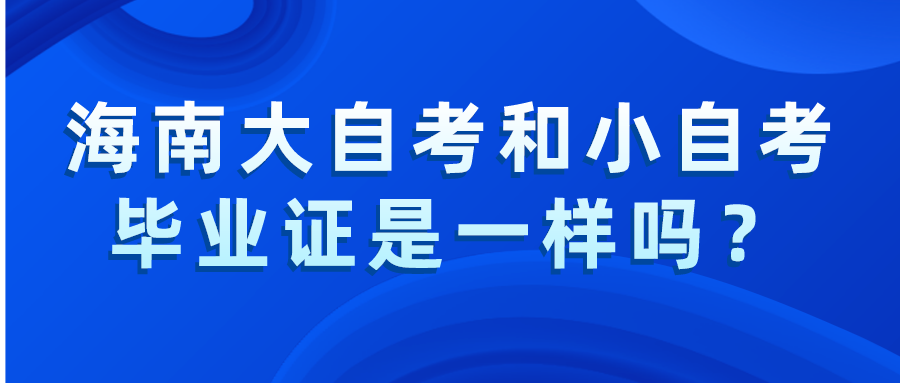 海南大自考和小自考毕业证是一样吗? 海南大自考和小自考毕业证是一样吗?