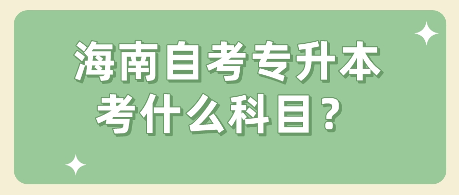海南自考专升本考什么科目? 海南自考专升本考什么科目?