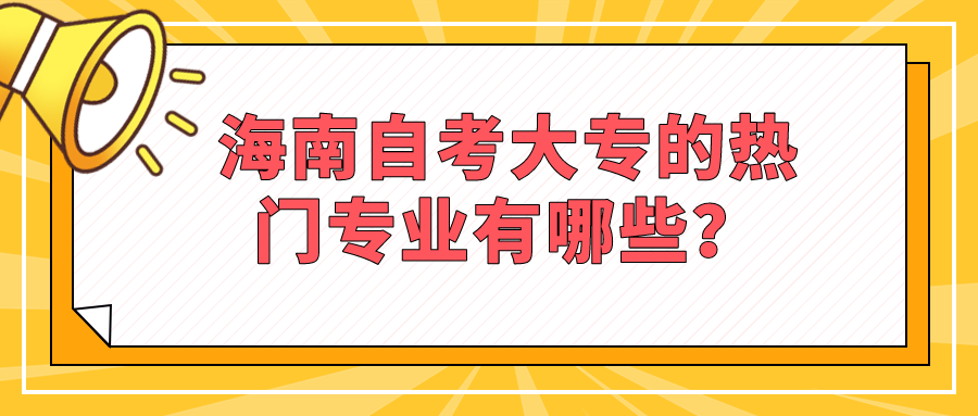 海南自考大专的热门专业有哪些? 海南自考大专的热门专业有哪些?