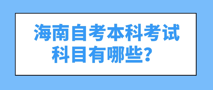 海南自考本科考试科目有哪些? 海南自考本科考试科目有哪些?