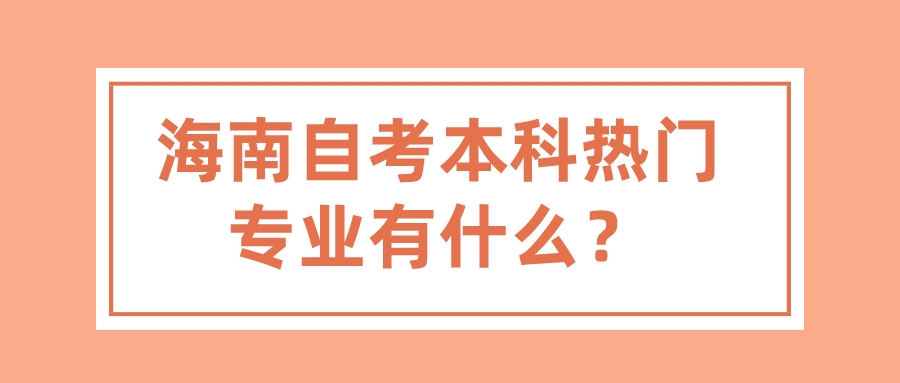 海南自考本科热门专业有什么? 海南自考本科热门专业有什么?
