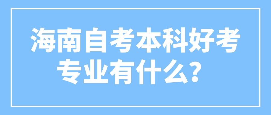 海南自考本科好考专业有什么? 海南自考本科好考专业有什么?