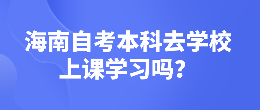 海南自考本科去学校上课学习吗？