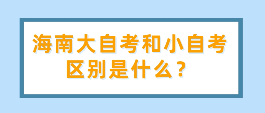 海南大自考和小自考区别是什么? 海南大自考和小自考区别是什么?