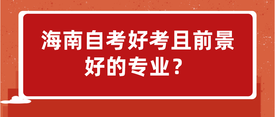 海南自考好考且前景好的专业? 海南自考好考且前景好的专业?