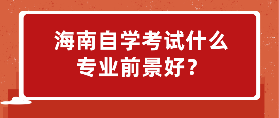 海南自学考试什么专业前景好? 海南自学考试什么专业前景好?