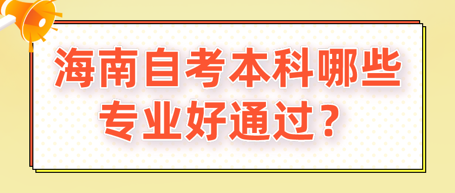 海南自考本科哪些专业好通过? 海南自考本科哪些专业好通过?
