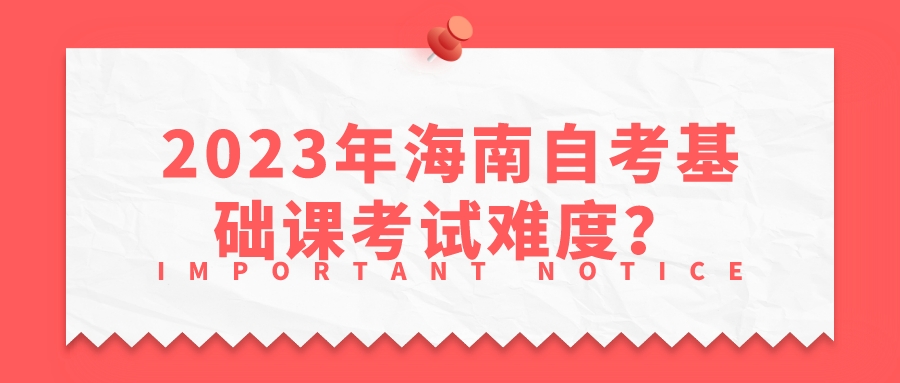 2023年海南自考基础课考试难度? 2023年海南自考基础课考试难度?