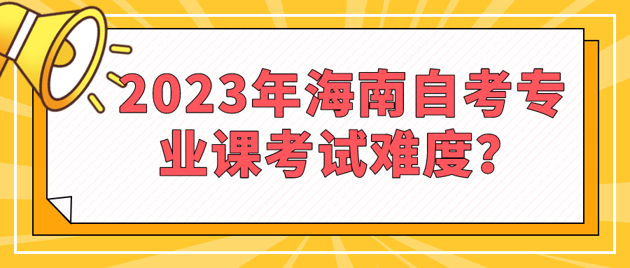 2023年海南自考专业课考试难度? 2023年海南自考专业课考试难度?