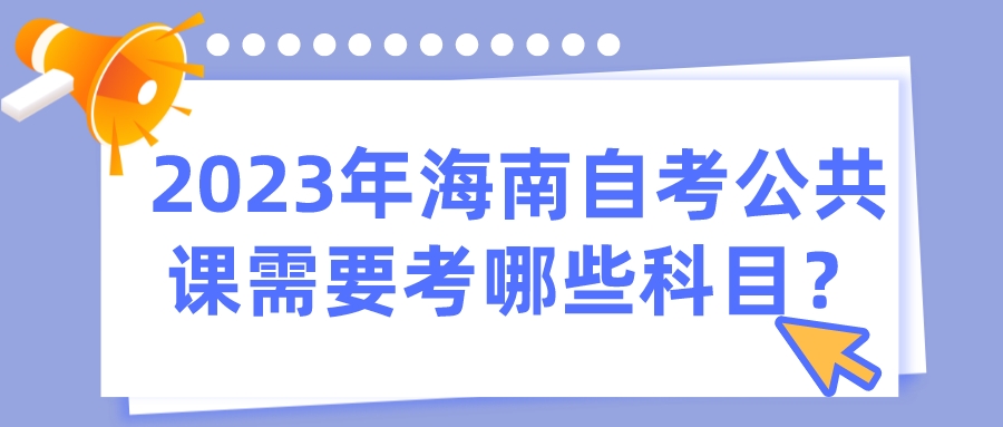 2023年海南自考公共课需要考哪些科目? 2023年海南自考公共课需要考哪些科目?