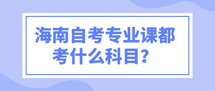 海南自考换考课程都考什么科目？