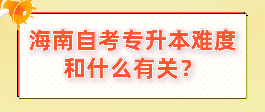 海南自考专升本难度和什么有关? 海南自考专升本难度和什么有关?