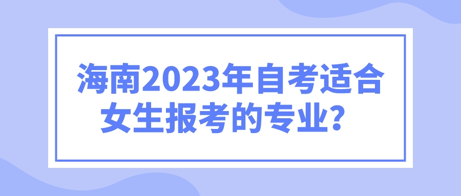 海南2023年自考适合女生报考的专业? 海南2023年自考适合女生报考的专业?
