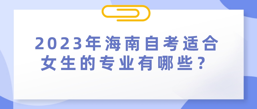 2023年海南自考适合女生的专业有哪些? 2023年海南自考适合女生的专业有哪些?