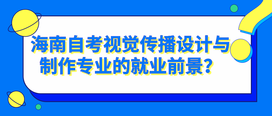 海南自考视觉传播设计与制作专业的就业前景? 海南自考视觉传播设计与制作专业的就业前景?