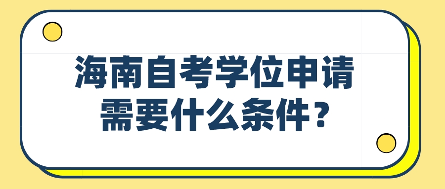 海南自考学位申请需要什么条件? 海南自考学位申请需要什么条件?